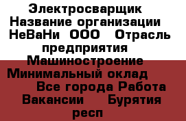 Электросварщик › Название организации ­ НеВаНи, ООО › Отрасль предприятия ­ Машиностроение › Минимальный оклад ­ 50 000 - Все города Работа » Вакансии   . Бурятия респ.